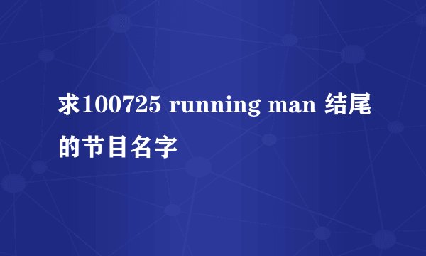 求100725 running man 结尾的节目名字