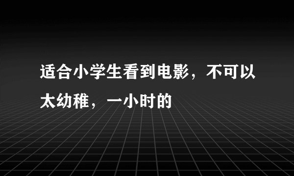 适合小学生看到电影，不可以太幼稚，一小时的