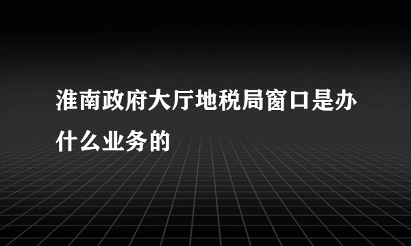 淮南政府大厅地税局窗口是办什么业务的