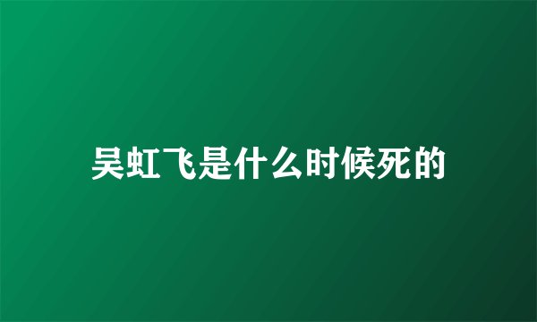 吴虹飞是什么时候死的