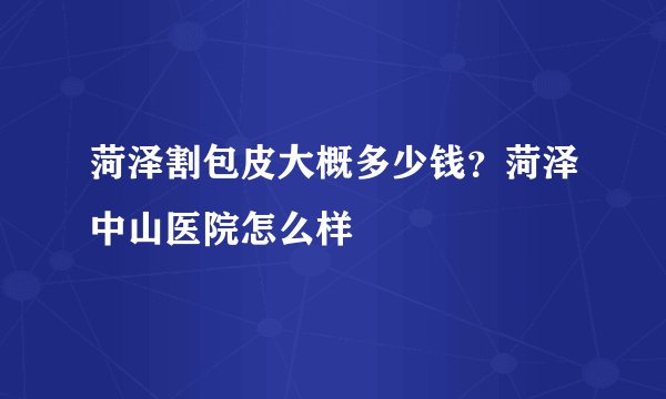 菏泽割包皮大概多少钱?菏泽中山医院怎么样