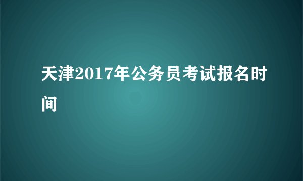 天津2017年公务员考试报名时间