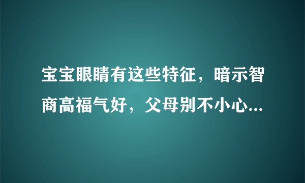 宝宝眼睛有这些特征,暗示智商高福气好,父母别不小心扼杀了天才