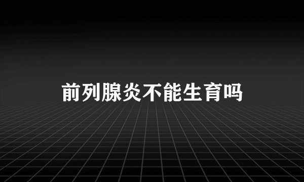 前列腺炎不能生育吗