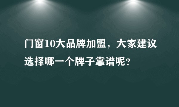 门窗10大品牌加盟，大家建议选择哪一个牌子靠谱呢？