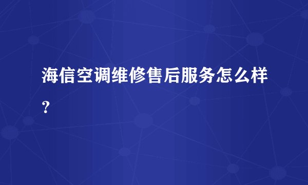 海信空调维修售后服务怎么样？