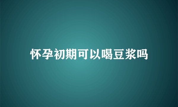 怀孕初期可以喝豆浆吗