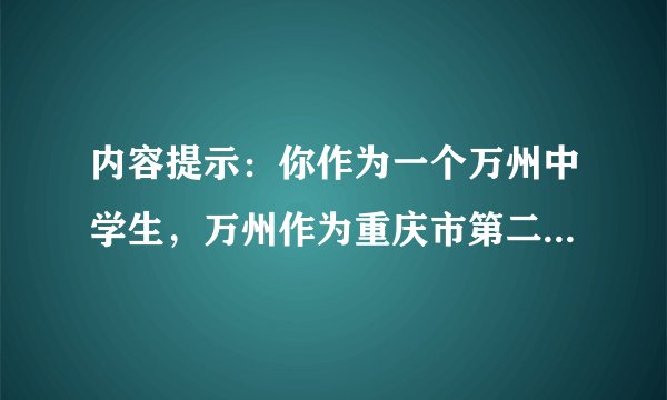 内容提示：你作为一个万州中学生，万州作为重庆市第二大城市，在这个快速发展的时代，应该干些什么来让我们生活的家园和城市更加美好，以吸引全国和世界各地更多的人们到万州旅游做客。要求： 50-80词。书写规范，语句通顺，行文流畅，结构完整，语法正确。
