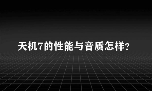 天机7的性能与音质怎样？