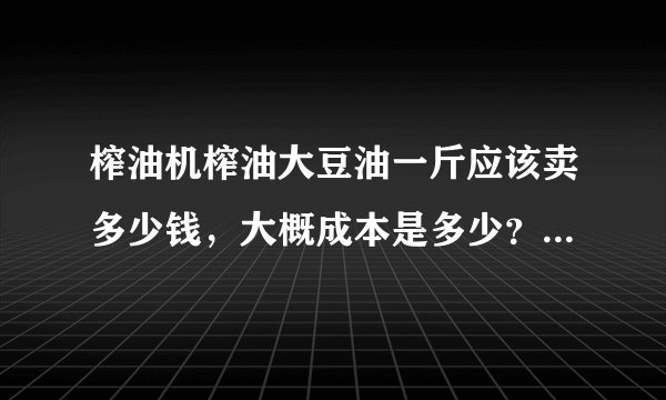 榨油机榨油大豆油一斤应该卖多少钱，大概成本是多少？比例怎么算