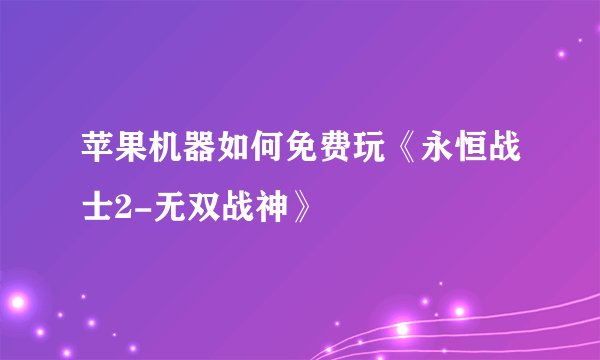 苹果机器如何免费玩《永恒战士2-无双战神》