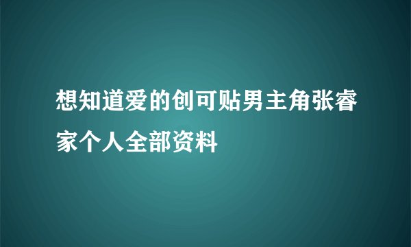 想知道爱的创可贴男主角张睿家个人全部资料