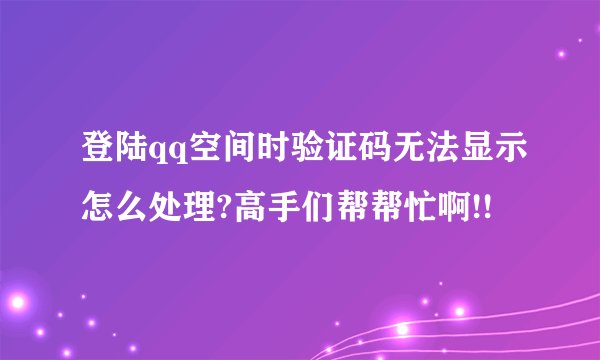 登陆qq空间时验证码无法显示怎么处理?高手们帮帮忙啊!!