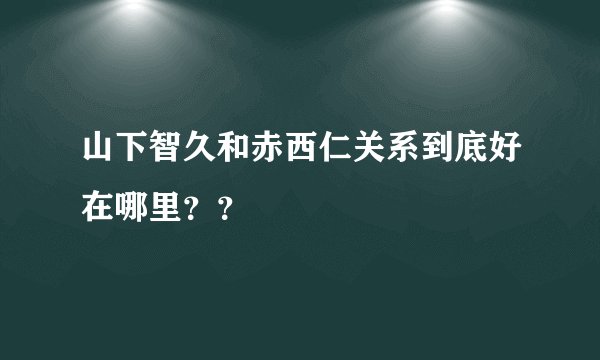 山下智久和赤西仁关系到底好在哪里？？