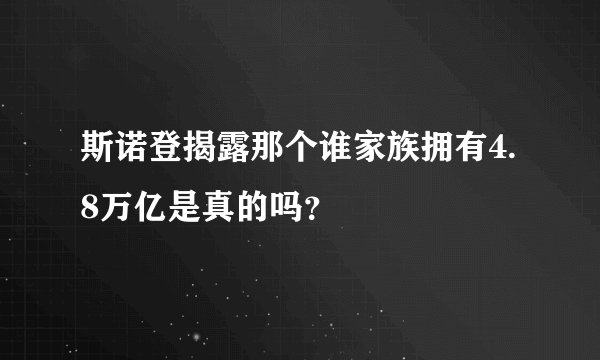 斯诺登揭露那个谁家族拥有4.8万亿是真的吗？