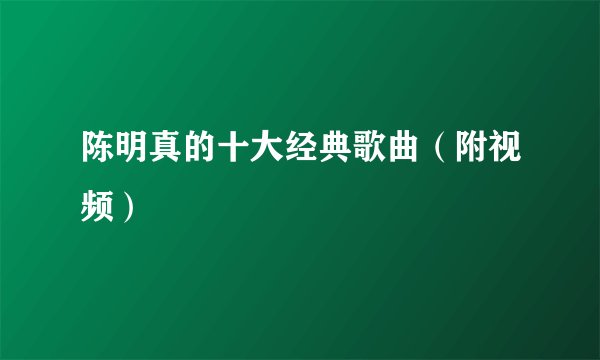 陈明真的十大经典歌曲（附视频）