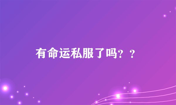 有命运私服了吗？？