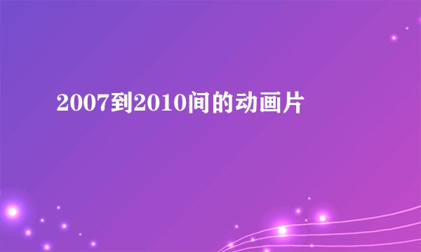 2007到2010间的动画片