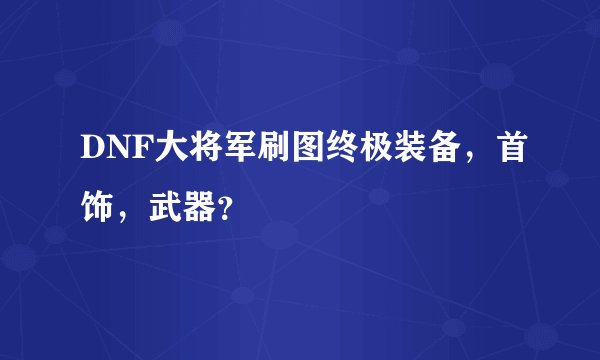 DNF大将军刷图终极装备，首饰，武器？