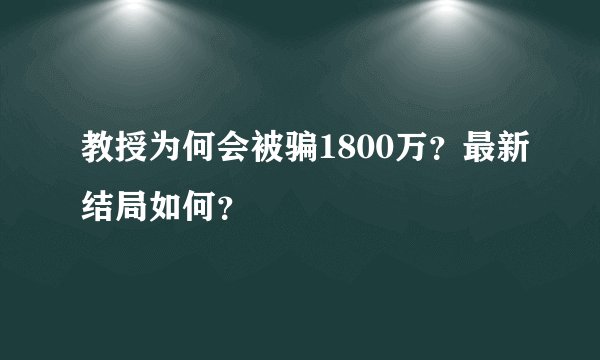 教授为何会被骗1800万？最新结局如何？