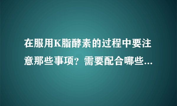 在服用K脂酵素的过程中要注意那些事项？需要配合哪些运动吗？