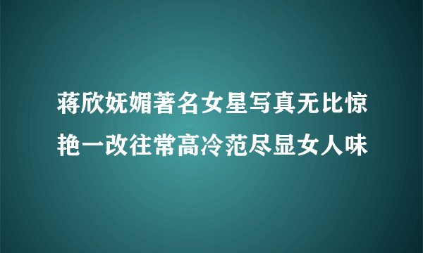 蒋欣妩媚著名女星写真无比惊艳一改往常高冷范尽显女人味