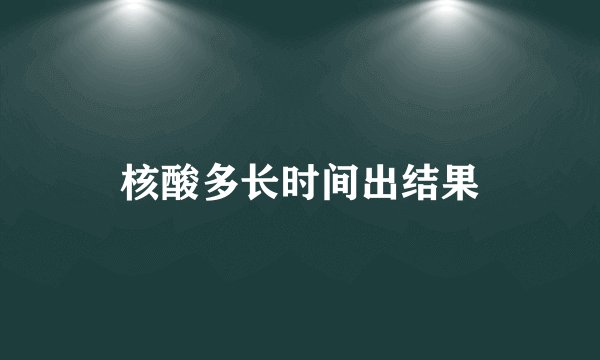 核酸多长时间出结果