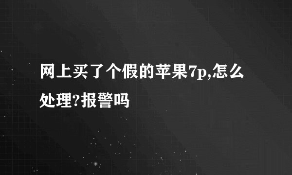 网上买了个假的苹果7p,怎么处理?报警吗