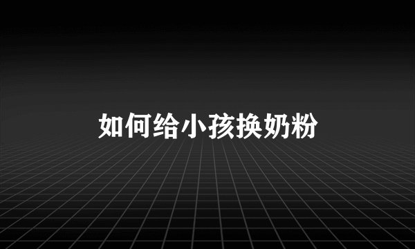 如何给小孩换奶粉