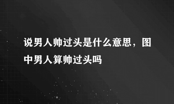 说男人帅过头是什么意思，图中男人算帅过头吗