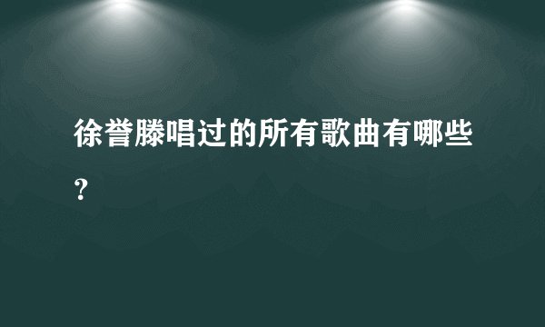 徐誉滕唱过的所有歌曲有哪些？