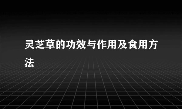 灵芝草的功效与作用及食用方法