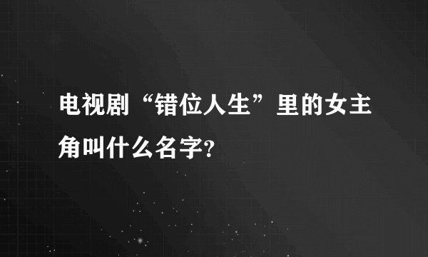 电视剧“错位人生”里的女主角叫什么名字?