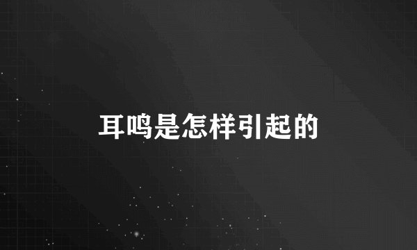 耳鸣是怎样引起的
