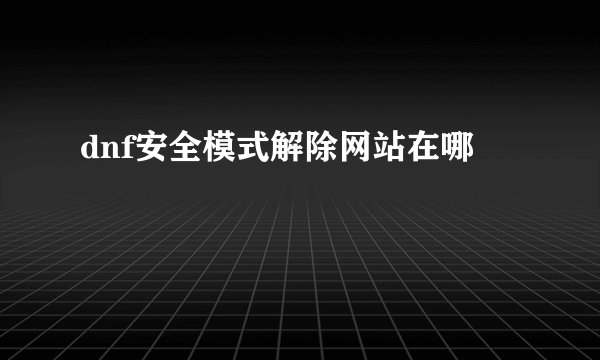 dnf安全模式解除网站在哪