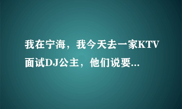 我在宁海，我今天去一家KTV面试DJ公主，他们说要交500快钱，200块钱服装费，300块？