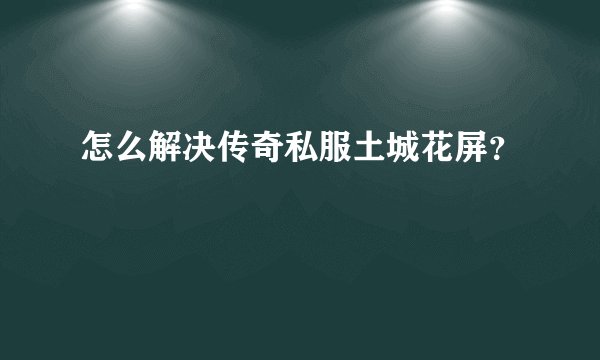 怎么解决传奇私服土城花屏?