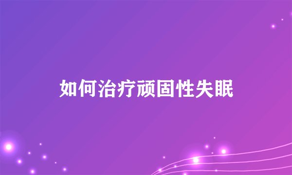 如何治疗顽固性失眠