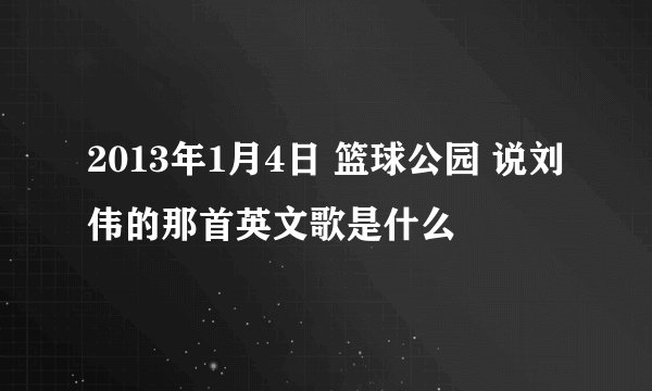 2013年1月4日 篮球公园 说刘伟的那首英文歌是什么
