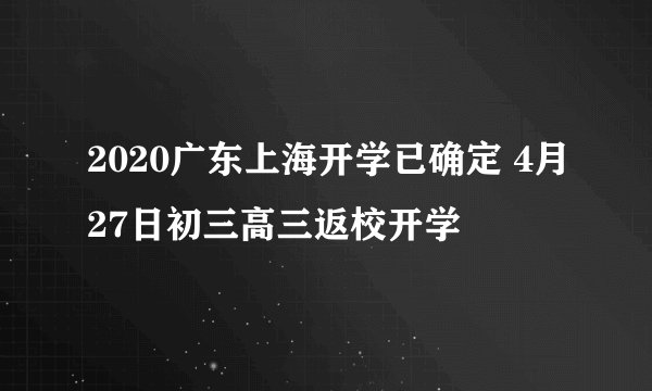 2020广东上海开学已确定 4月27日初三高三返校开学