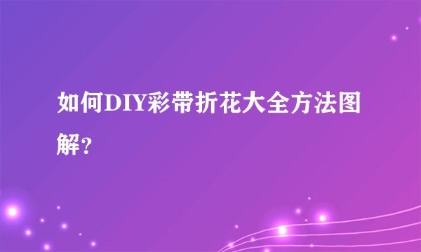 如何DIY彩带折花大全方法图解？
