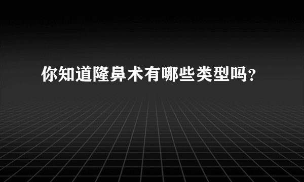 你知道隆鼻术有哪些类型吗？