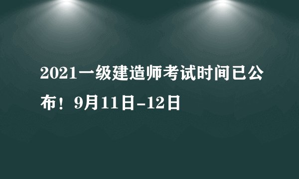 2021一级建造师考试时间已公布！9月11日-12日
