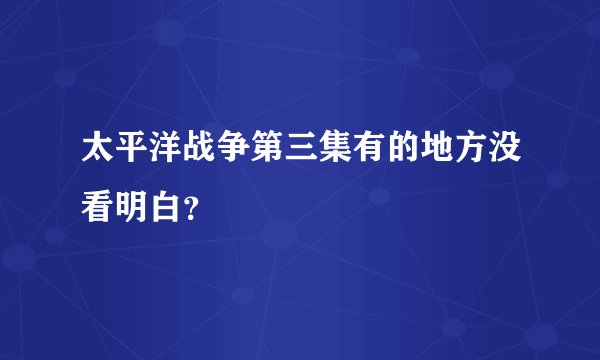 太平洋战争第三集有的地方没看明白？