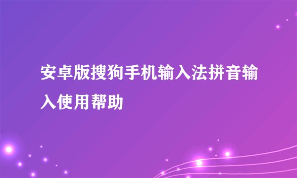 安卓版搜狗手机输入法拼音输入使用帮助