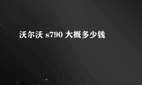 沃尔沃 s790 大概多少钱