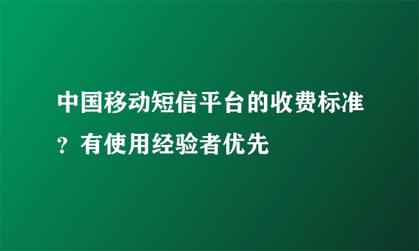 中国移动短信平台的收费标准？有使用经验者优先