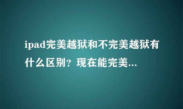 ipad完美越狱和不完美越狱有什么区别？现在能完美越狱的是什么版本？