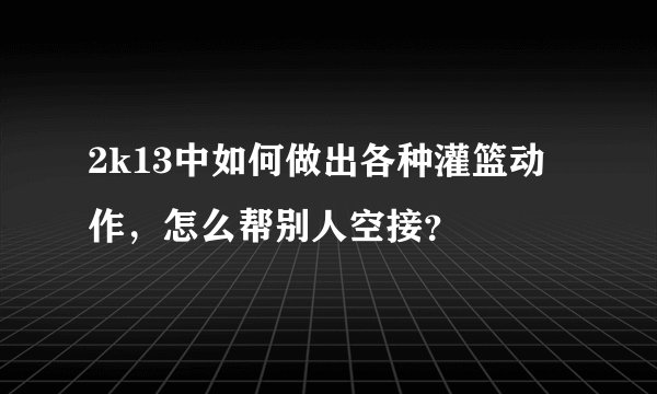 2k13中如何做出各种灌篮动作，怎么帮别人空接？