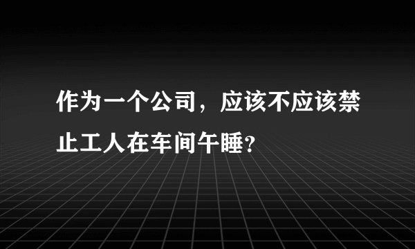 作为一个公司，应该不应该禁止工人在车间午睡？
